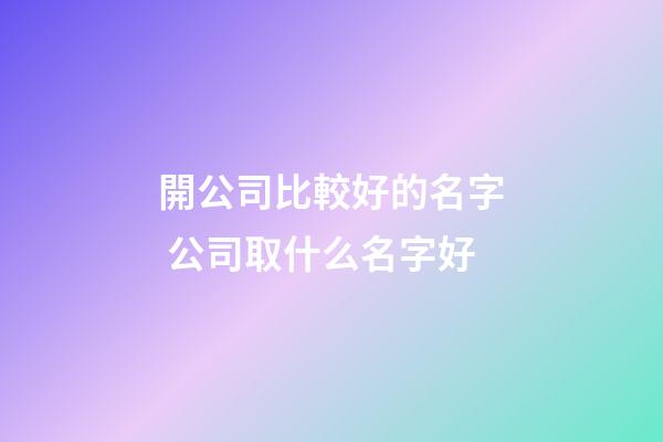 開公司比較好的名字 公司取什么名字好